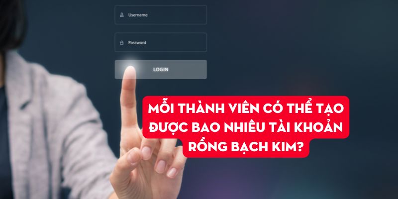 Mỗi thành viên có thể tạo được bao nhiêu tài khoản Rồng Bạch Kim?