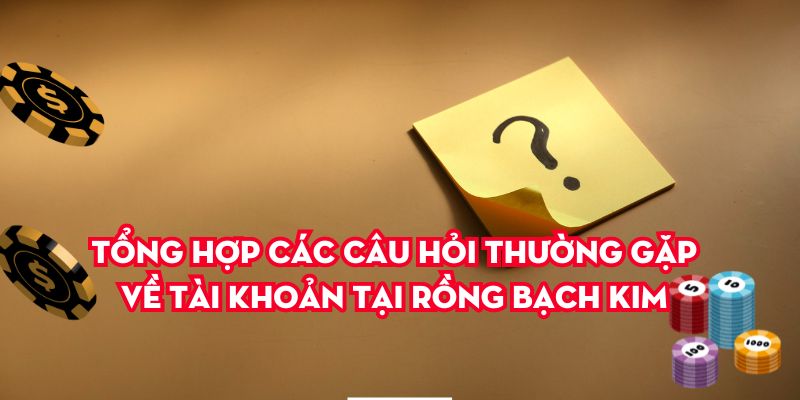 Tổng hợp các câu hỏi thường gặp về tài khoản tại Rồng Bạch Kim